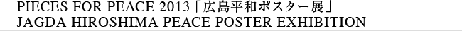 PIECES FOR PEACE 2012 「広島平和ポスター展」JAGDA HIROSHIMA PEACE POSTER EXHIBITION